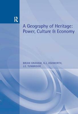 A Geography of Heritage: Power, Culture and Economy by Greg Ashworth, Brian Graham, John Tunbridge