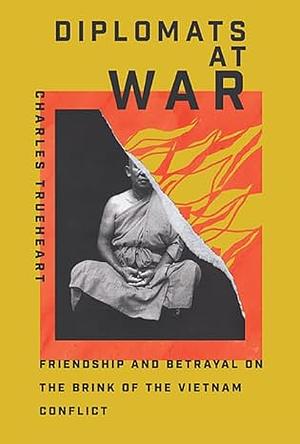 Diplomats at War: Friendship and Betrayal on the Brink of the Vietnam Conflict by Charles Trueheart