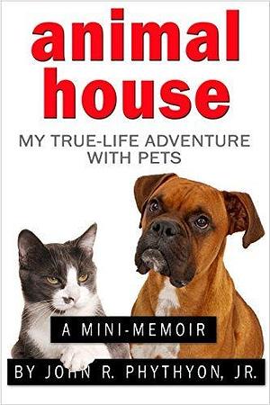 Animal House: My True-Life Adventure with Pets by John R. Phythyon Jr., John R. Phythyon Jr.