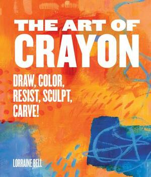 The Art of Crayon: Draw, Color, Resist, Sculpt, Carve! by Lorraine Bell