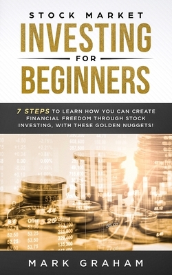 Stock Market Investing for Beginners: 7 Steps to Learn How You Can Create Financial Freedom Through Stock Investing, With These Golden Nuggets! by Mark Graham