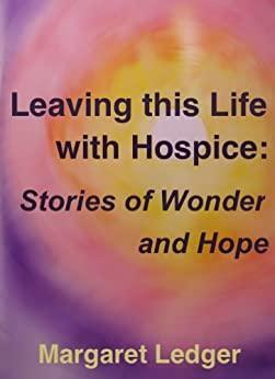Leaving This Life with Hospice: Stories of Wonder and Hope by Margaret Ledger, Ira Byock