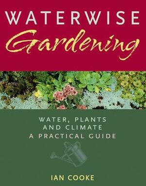 Waterwise Gardening: Water, Plants and Climate - A Practical Guide by Ian Cooke