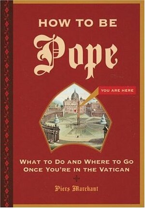 How to Be Pope: What to Do and Where to Go Once You're in the Vatican by Piers Marchant
