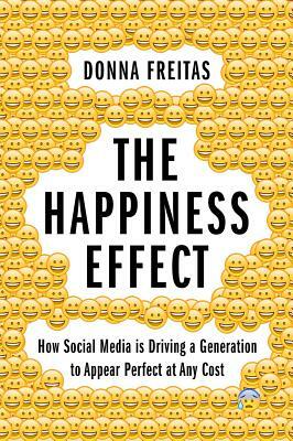 The Happiness Effect: How Social Media Is Driving a Generation to Appear Perfect at Any Cost by Donna Freitas