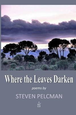 Where the Leaves Darken: A collection of poems by Steven Pelcman