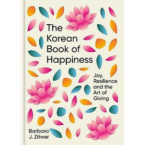 The Korean Book of Happiness: Joy, resilience and the art of giving by Barbara J. Zitwer, Barbara J. Zitwer