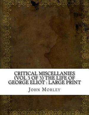 Critical Miscellanies (Vol 3 of 3) The Life of George Eliot: large print by John Morley