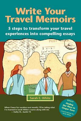 Write Your Travel Memoirs: 5 Steps to Transform Your Travel Experiences Into Compelling Essays by Sarah E. White