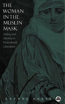 The Woman in the Muslin Mask: Veiling and Identity in Postcolonial Literature by Daphne Grace