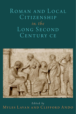 Roman and Local Citizenship in the Long Second Century CE by Clifford Ando, Myles Lavan