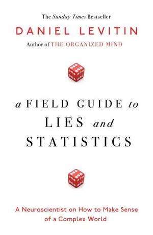 A Field Guide to Lies and Statistics: A Neuroscientist on How to Make Sense of a Complex World by Daniel J. Levitin, Carla Zijlemaker