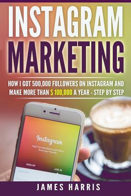 Instagram Marketing: How I got 500,000 Followers on Instagram and Make More than $ 100,000 a Year - Step By Step by James Harris