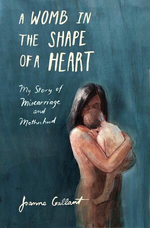 A Womb in the Shape of a Heart: My Story of Miscarriage and Motherhood by Joanne Gallant