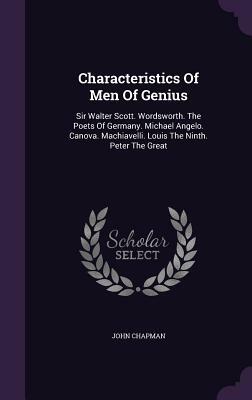 Characteristics of Men of Genius: Sir Walter Scott. Wordsworth. the Poets of Germany. Michael Angelo. Canova. Machiavelli. Louis the Ninth. Peter the by John Chapman