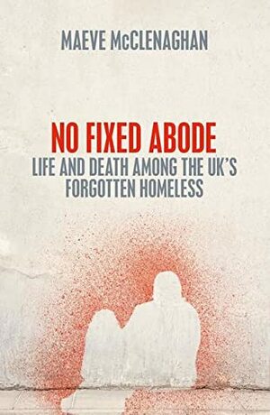 No Fixed Abode: Life and Death Among the UK's Forgotten Homeless by Maeve McClenaghan
