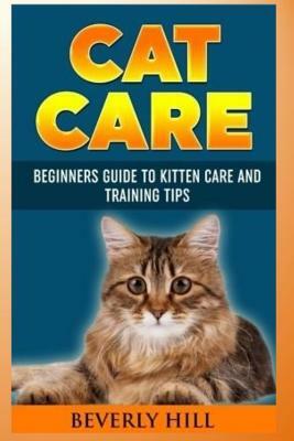 Cat Care: Beginners Guide to Kitten Care and Training Tips by Beverly Hill
