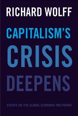 Capitalism's Crisis Deepens: Essays on the Global Economic Meltdown by Richard D. Wolff