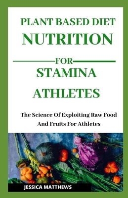 Plant Based Nutrition for Stamina Athletes: The Science Of Exploiting Raw Food And Fruits For Athletes by Jessica Matthews