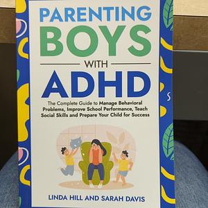 Parenting Boys with ADHD: The Complete Guide to Manage Behavioral Problems, Improve School Performance, Teach Social Skills and Prepare Your Child for Success by Sarah Davis