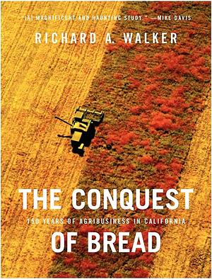The Conquest of Bread: 150 Years of Agribusiness in California by Richard A. Walker