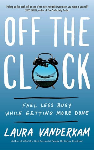 Off the Clock: Feel Less Busy While Getting More Done by Laura Vanderkam