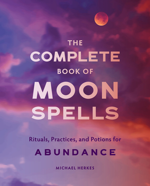 The Complete Book of Moon Spells: Rituals, Practices, and Potions for Abundance by Michael Herkes