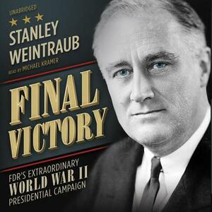 Final Victory: FDR's Extraordinary World War II Presidential Campaign by Stanley Weintraub