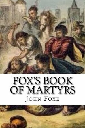 Fox's Book of Martyrs: Or A History of the Lives, Sufferings, and Triumphant Deaths of the Primitive Protestant Martyrs by John Foxe