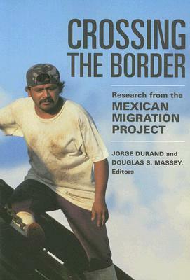 Crossing the Border: Research from the Mexican Migration Project: Research from the Mexican Migration Project by Jorge Durand