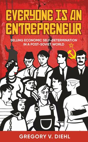 Everyone Is an Entrepreneur: Selling Economic Self-Determination in a Post-Soviet World by Gregory V. Diehl