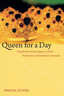 Queen for a Day: Transformistas, Beauty Queens, and the Performance of Femininity in Venezuela by Marcia Ochoa