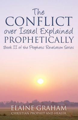 The Conflict over Israel Explained Prophetically: Book II of the Prophetic Revelation Series by Elaine Graham