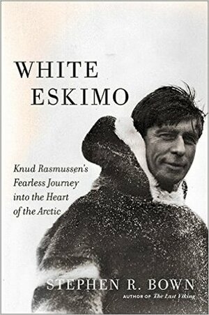 White Eskimo: Knud Rasmussen's Fearless Journey into the Heart of the Arctic by Stephen R. Bown