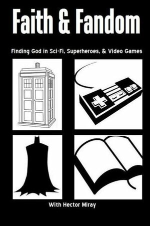 Faith & Fandom: Finding God In Sci-Fi, Superheroes, & Video Games by Hector Miray