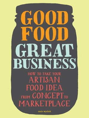 Good Food, Great Business: How to Take Your Artisan Food Idea from Concept to Marketplace by Susie Wyshak