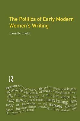 The Politics of Early Modern Women's Writing by Danielle Clarke