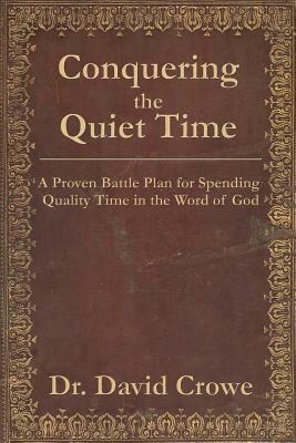Conquering the Quiet Time: A Proven Battle Plan for Spending Quality Time in the Word of God by David M. Crowe