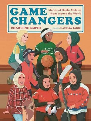 Game Changers: Stories of Hijabi Athletes from around the World by Charlene Smith, Charlene Smith, Natalya Tariq