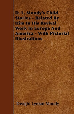 D. L. Moody's Child Stories - Related By Him In His Revival Work In Europe And America - With Pictorial Illustrations by Dwight Lyman Moody