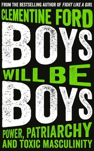 Boys Will Be Boys: Power, Patriarchy and Toxic Masculinity by Clementine Ford