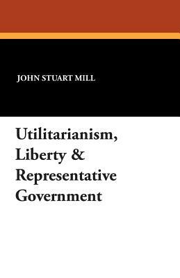 Utilitarianism, Liberty & Representative Government by John Stuart Mill