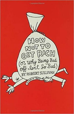 How Not to Get Rich: Or Why Being Bad Off Isn't So Bad by Robert Sullivan
