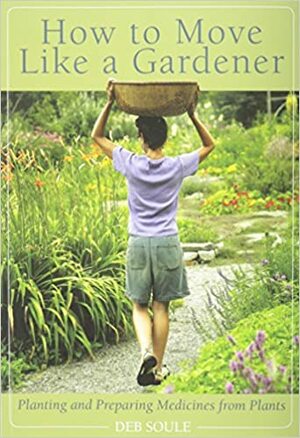 How to Move Like a Gardener: Planting and Preparing Medicines from Plants by Deb Soule
