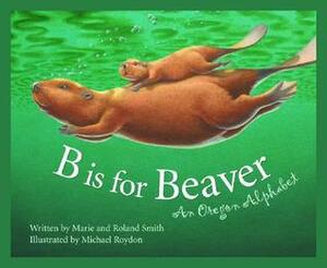 B Is for Beaver: An Oregon Alphabet by Roland Smith, Marie Smith