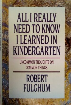 All I Really Need to Know I Learned in Kindergarten: Uncommon Thoughts On Common Things by Robert Fulghum