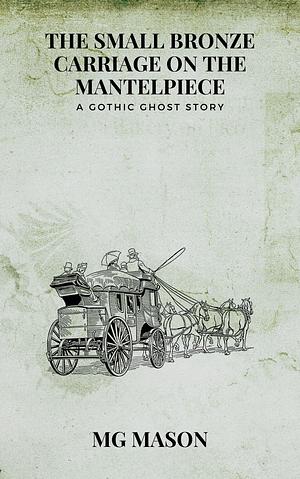 The Small Bronze Carriage on the Mantelpiece: A Gothic Ghost Story by M.G. Mason, M.G. Mason