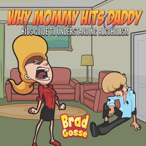 Why Mommy Hits Daddy: Kids Guide To Understanding Alcoholism by Brad Gosse