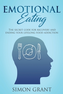 Emotional Eating: The Secret Code for Recovery and Ending Your Lifelong Food Addiction by Simon Grant
