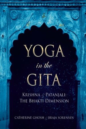 Yoga in the Gita: Krishna and Patanjali- The Bhakti Dimension by Braja Sorensen, Catherine L. Schweig
